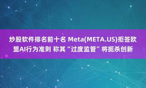 炒股软件排名前十名 Meta(META.US)拒签欧盟AI行为准则 称其“过度监管”将扼杀创新