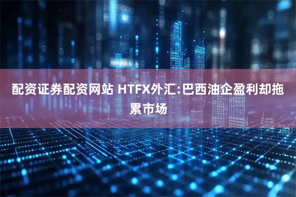 配资证券配资网站 HTFX外汇:巴西油企盈利却拖累市场