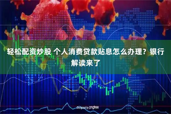 轻松配资炒股 个人消费贷款贴息怎么办理？银行解读来了