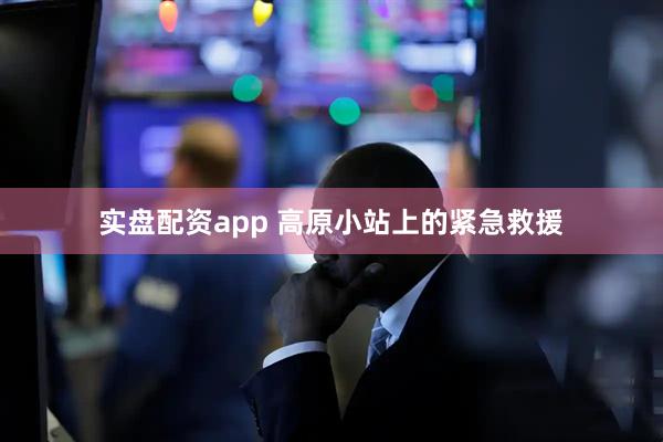 实盘配资app 高原小站上的紧急救援