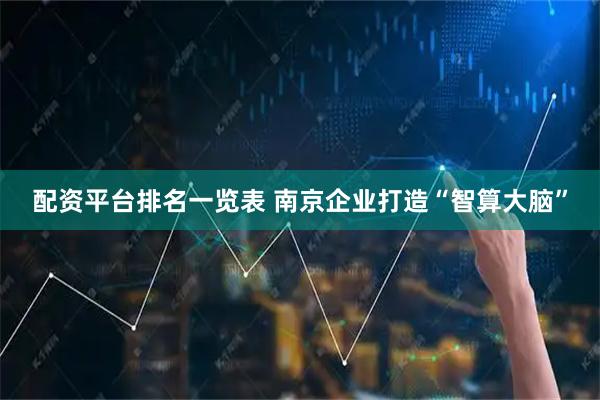 配资平台排名一览表 南京企业打造“智算大脑”