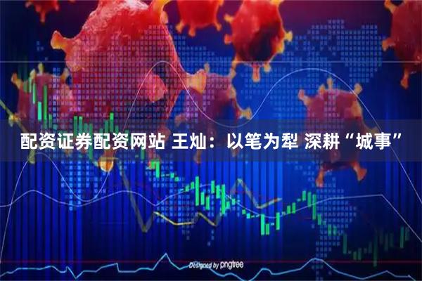 配资证券配资网站 王灿：以笔为犁 深耕“城事”