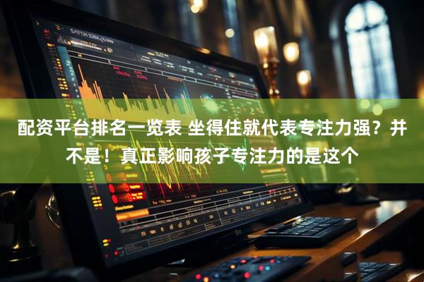 配资平台排名一览表 坐得住就代表专注力强？并不是！真正影响孩子专注力的是这个