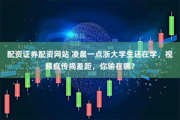 配资证券配资网站 凌晨一点浙大学生还在学，视频疯传揭差距，你输在哪？