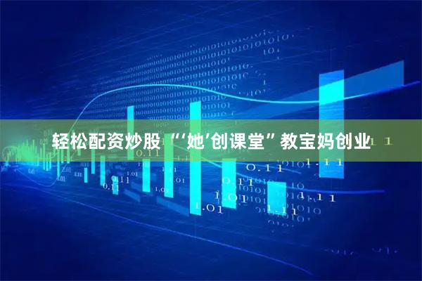 轻松配资炒股 “‘她’创课堂”教宝妈创业